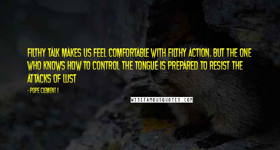 Pope Clement I Quotes: Filthy talk makes us feel comfortable with filthy action. But the one who knows how to control the tongue is prepared to resist the attacks of lust