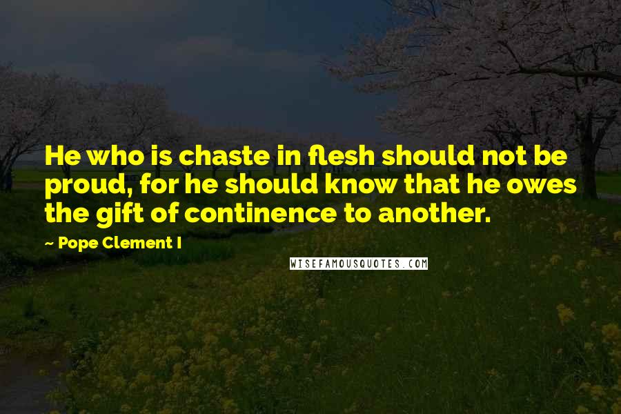 Pope Clement I Quotes: He who is chaste in flesh should not be proud, for he should know that he owes the gift of continence to another.