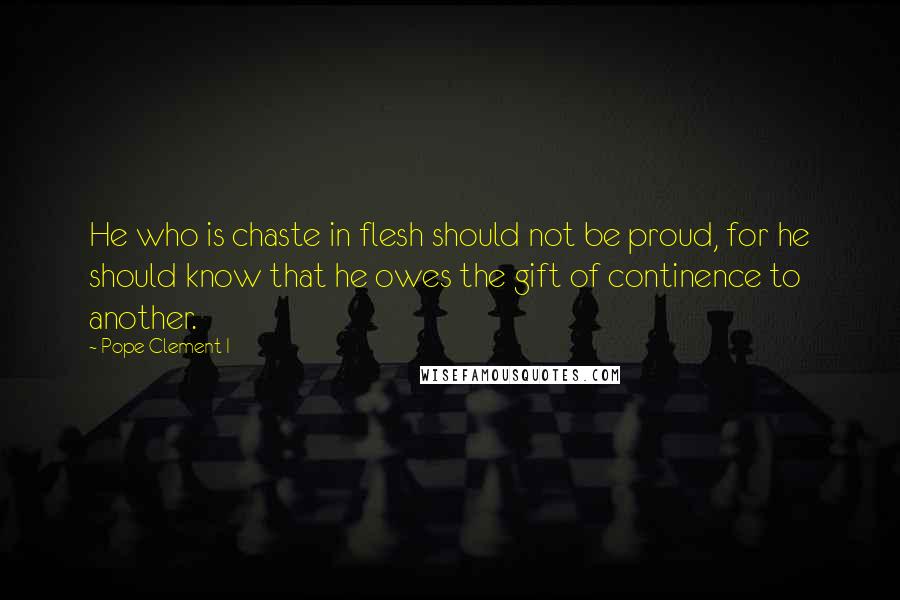 Pope Clement I Quotes: He who is chaste in flesh should not be proud, for he should know that he owes the gift of continence to another.