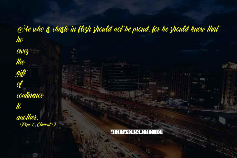 Pope Clement I Quotes: He who is chaste in flesh should not be proud, for he should know that he owes the gift of continence to another.