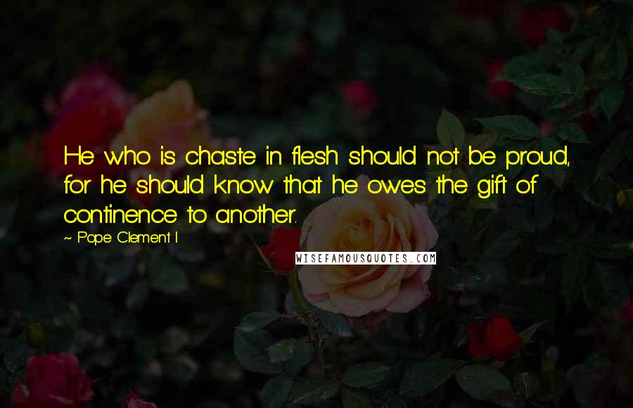 Pope Clement I Quotes: He who is chaste in flesh should not be proud, for he should know that he owes the gift of continence to another.