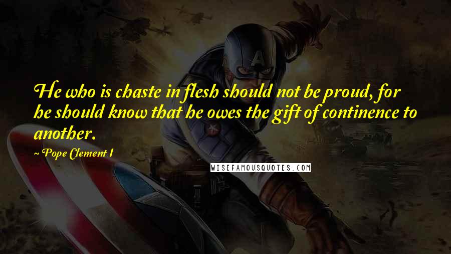 Pope Clement I Quotes: He who is chaste in flesh should not be proud, for he should know that he owes the gift of continence to another.