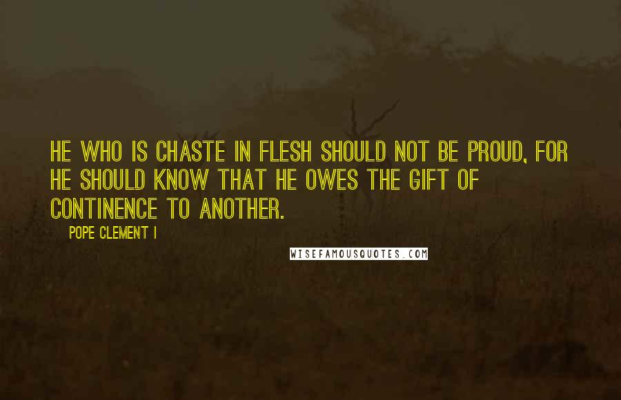 Pope Clement I Quotes: He who is chaste in flesh should not be proud, for he should know that he owes the gift of continence to another.