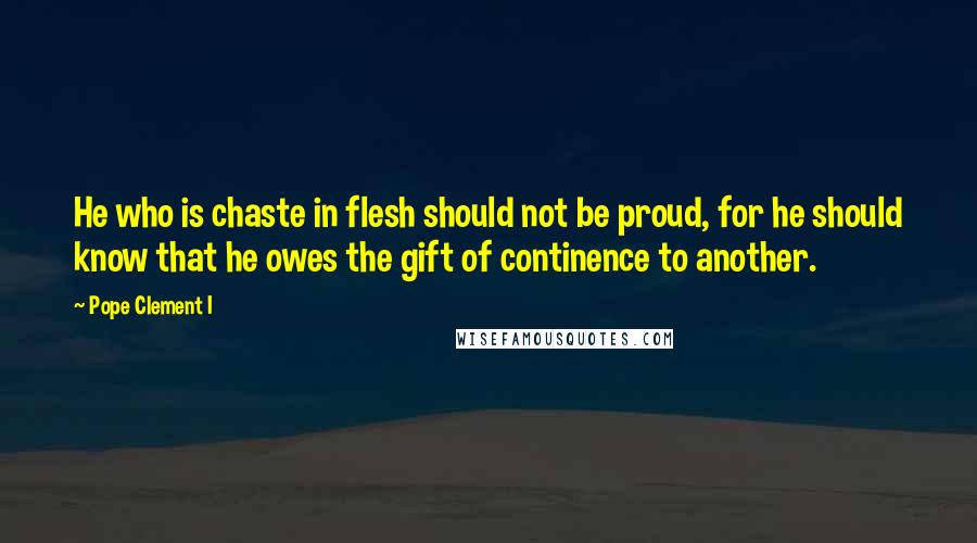 Pope Clement I Quotes: He who is chaste in flesh should not be proud, for he should know that he owes the gift of continence to another.