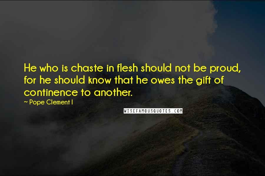 Pope Clement I Quotes: He who is chaste in flesh should not be proud, for he should know that he owes the gift of continence to another.