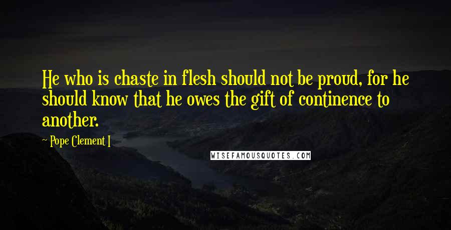 Pope Clement I Quotes: He who is chaste in flesh should not be proud, for he should know that he owes the gift of continence to another.