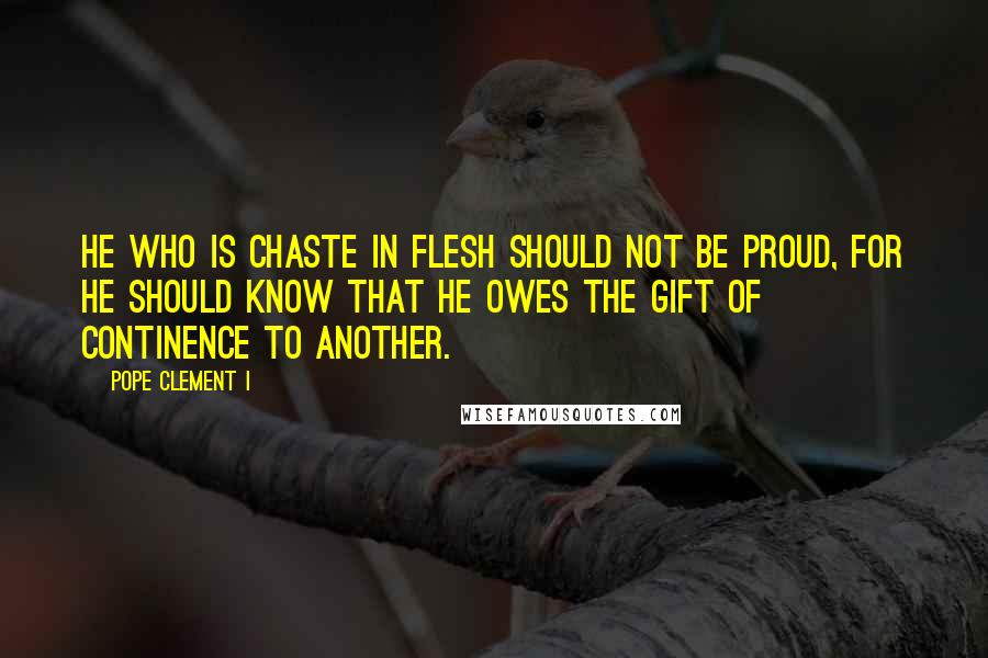 Pope Clement I Quotes: He who is chaste in flesh should not be proud, for he should know that he owes the gift of continence to another.