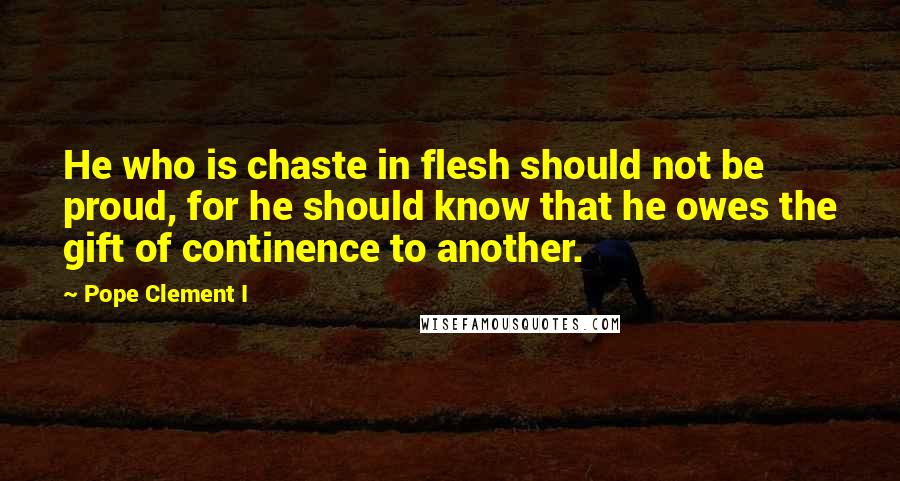 Pope Clement I Quotes: He who is chaste in flesh should not be proud, for he should know that he owes the gift of continence to another.