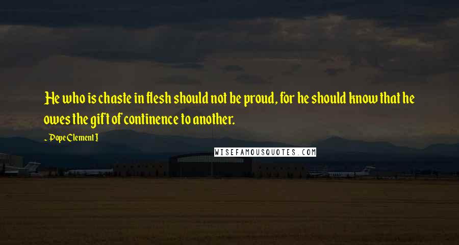 Pope Clement I Quotes: He who is chaste in flesh should not be proud, for he should know that he owes the gift of continence to another.