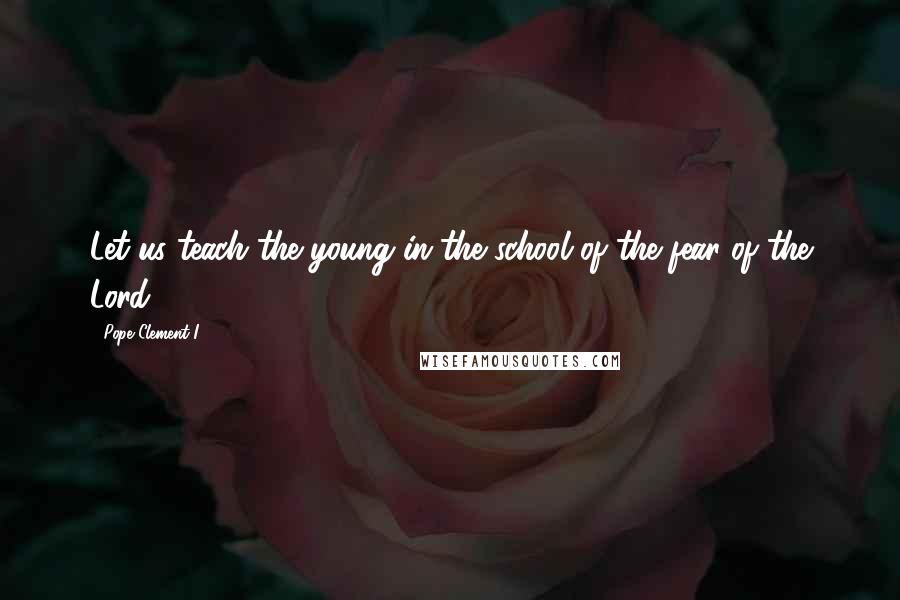 Pope Clement I Quotes: Let us teach the young in the school of the fear of the Lord.