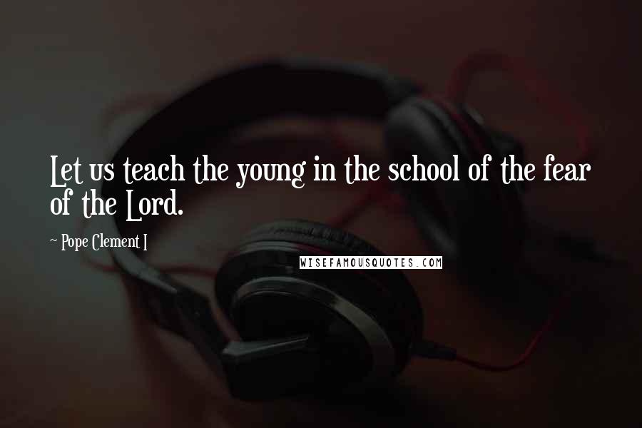Pope Clement I Quotes: Let us teach the young in the school of the fear of the Lord.
