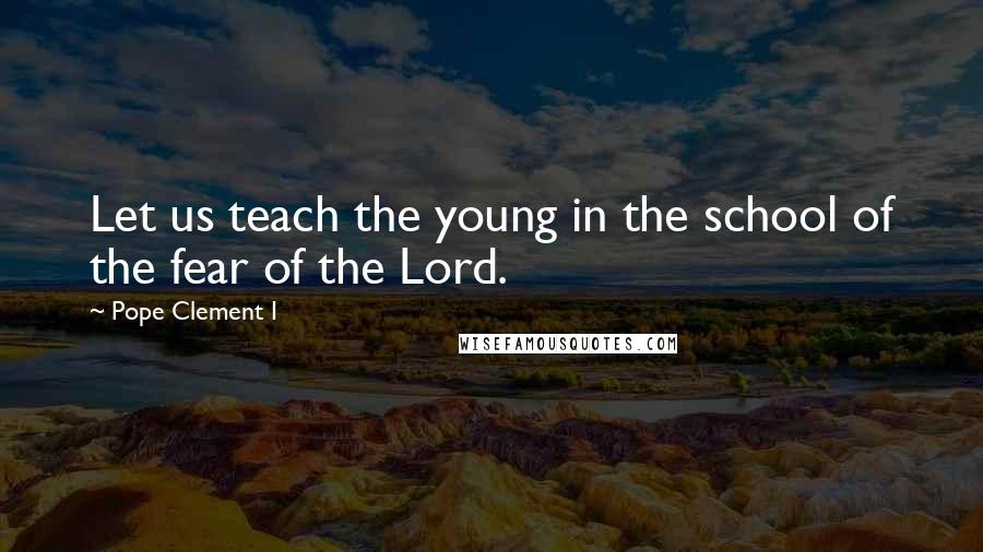 Pope Clement I Quotes: Let us teach the young in the school of the fear of the Lord.