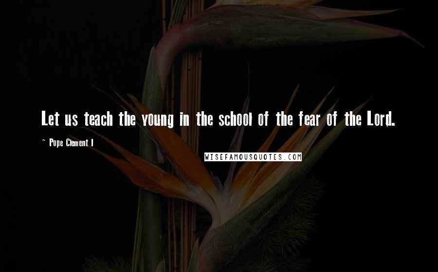 Pope Clement I Quotes: Let us teach the young in the school of the fear of the Lord.