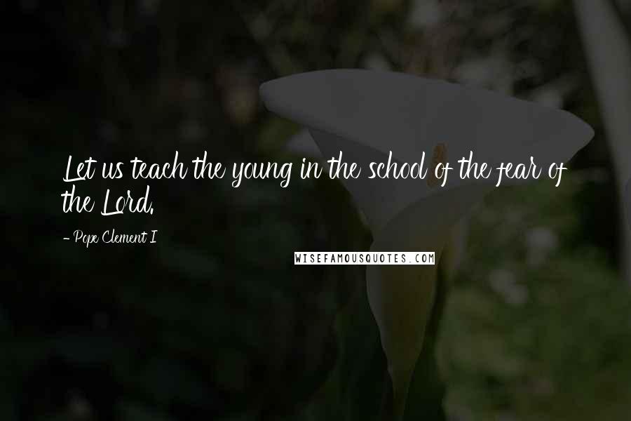 Pope Clement I Quotes: Let us teach the young in the school of the fear of the Lord.