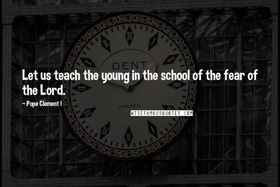 Pope Clement I Quotes: Let us teach the young in the school of the fear of the Lord.
