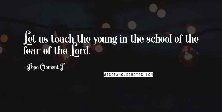 Pope Clement I Quotes: Let us teach the young in the school of the fear of the Lord.