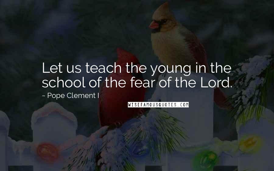Pope Clement I Quotes: Let us teach the young in the school of the fear of the Lord.