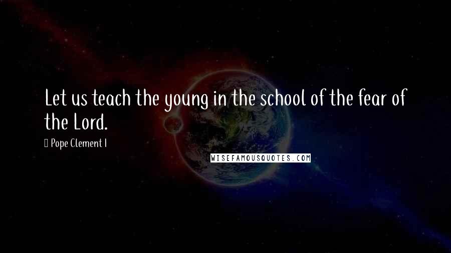 Pope Clement I Quotes: Let us teach the young in the school of the fear of the Lord.