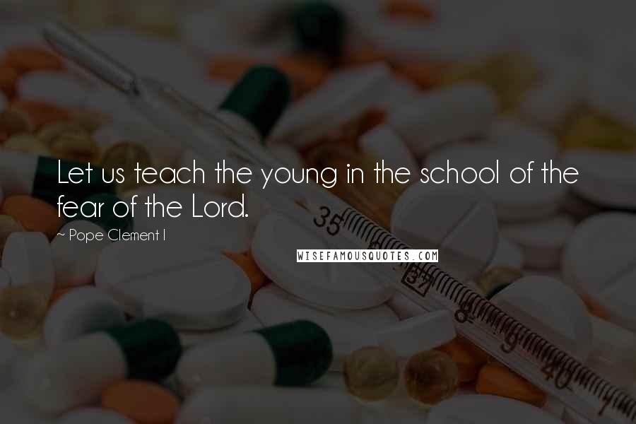 Pope Clement I Quotes: Let us teach the young in the school of the fear of the Lord.