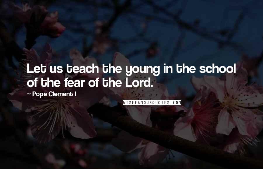 Pope Clement I Quotes: Let us teach the young in the school of the fear of the Lord.