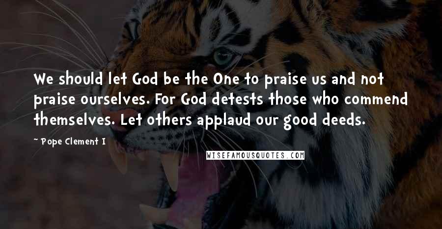 Pope Clement I Quotes: We should let God be the One to praise us and not praise ourselves. For God detests those who commend themselves. Let others applaud our good deeds.