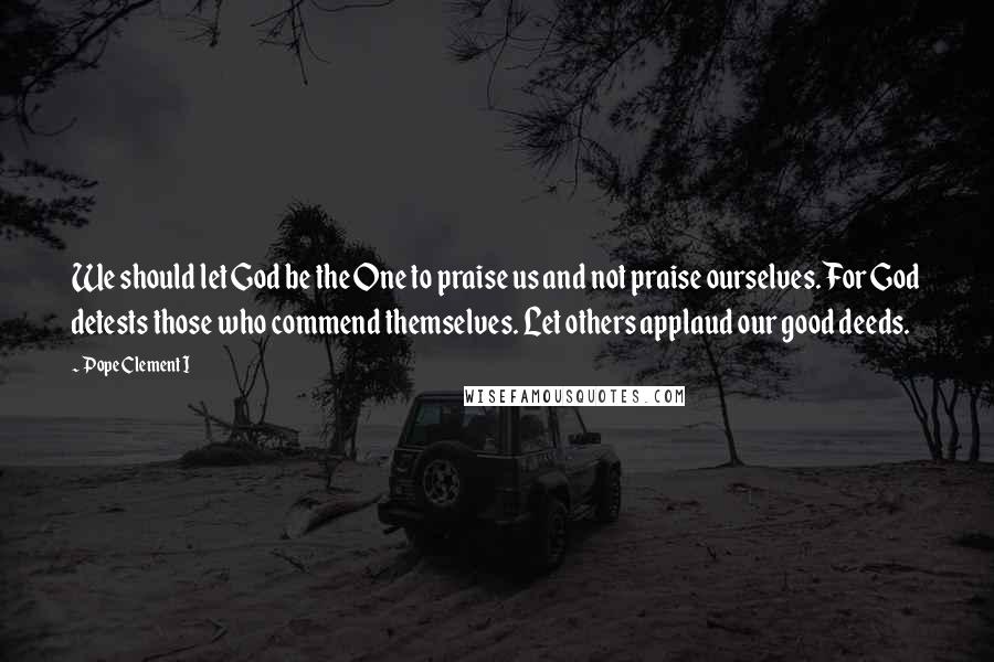 Pope Clement I Quotes: We should let God be the One to praise us and not praise ourselves. For God detests those who commend themselves. Let others applaud our good deeds.