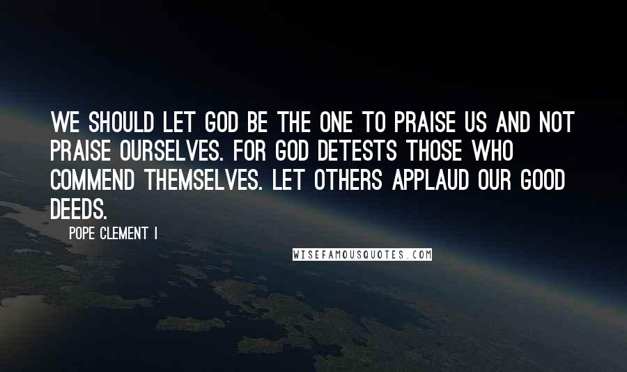 Pope Clement I Quotes: We should let God be the One to praise us and not praise ourselves. For God detests those who commend themselves. Let others applaud our good deeds.