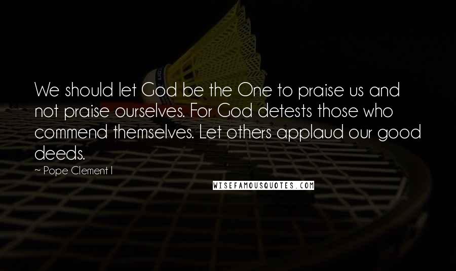 Pope Clement I Quotes: We should let God be the One to praise us and not praise ourselves. For God detests those who commend themselves. Let others applaud our good deeds.