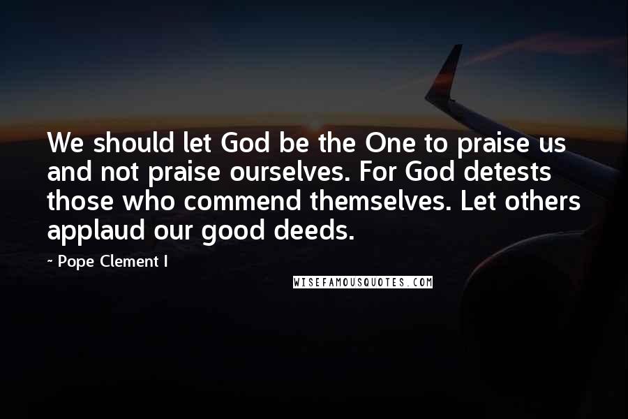 Pope Clement I Quotes: We should let God be the One to praise us and not praise ourselves. For God detests those who commend themselves. Let others applaud our good deeds.