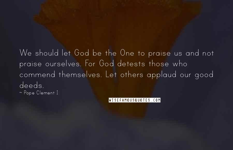 Pope Clement I Quotes: We should let God be the One to praise us and not praise ourselves. For God detests those who commend themselves. Let others applaud our good deeds.