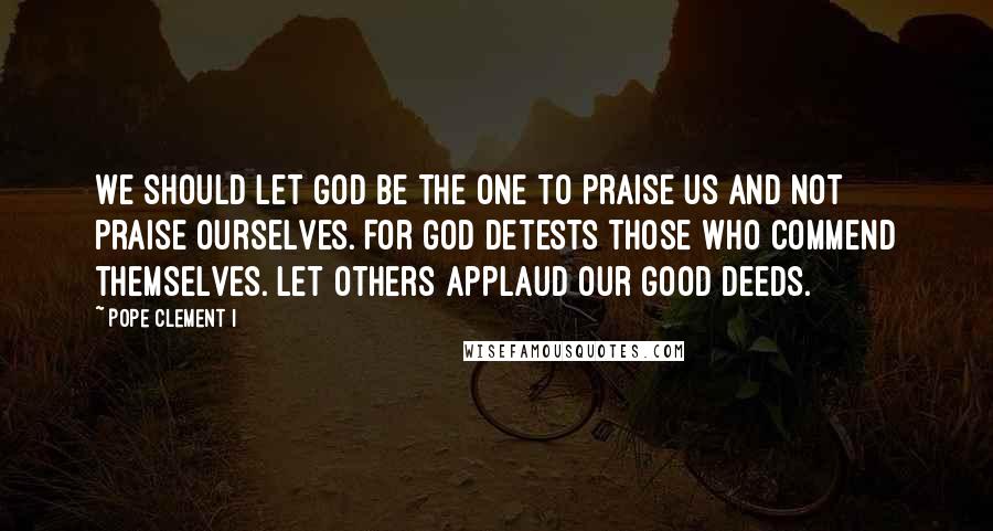 Pope Clement I Quotes: We should let God be the One to praise us and not praise ourselves. For God detests those who commend themselves. Let others applaud our good deeds.