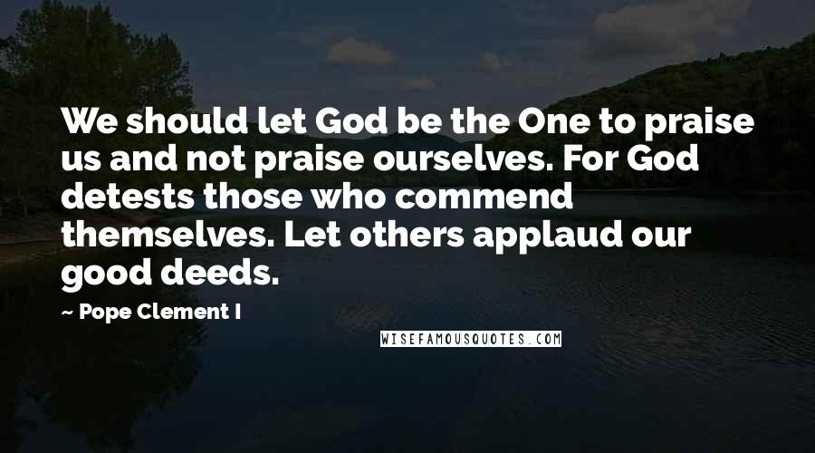 Pope Clement I Quotes: We should let God be the One to praise us and not praise ourselves. For God detests those who commend themselves. Let others applaud our good deeds.