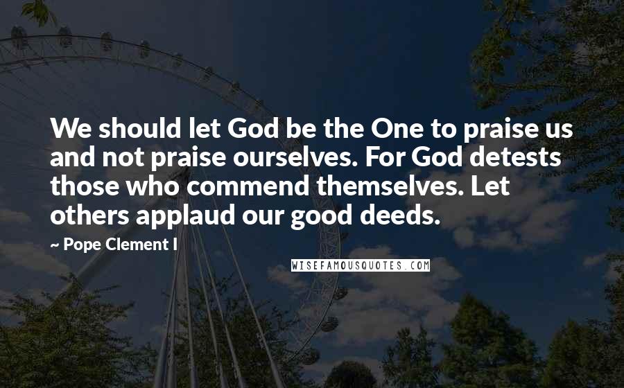 Pope Clement I Quotes: We should let God be the One to praise us and not praise ourselves. For God detests those who commend themselves. Let others applaud our good deeds.