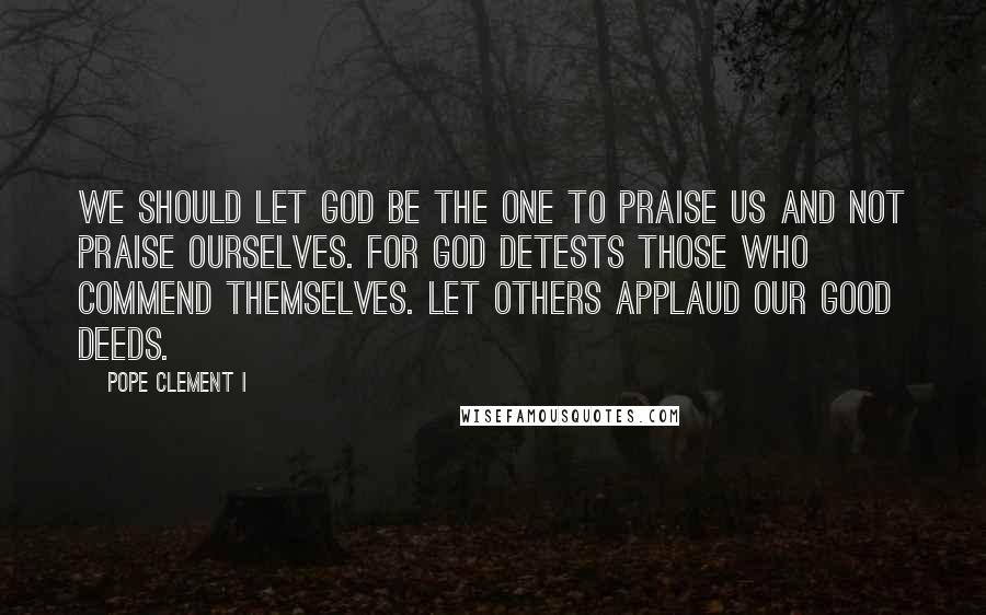 Pope Clement I Quotes: We should let God be the One to praise us and not praise ourselves. For God detests those who commend themselves. Let others applaud our good deeds.