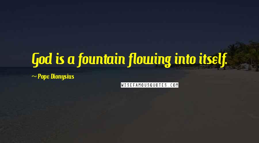 Pope Dionysius Quotes: God is a fountain flowing into itself.