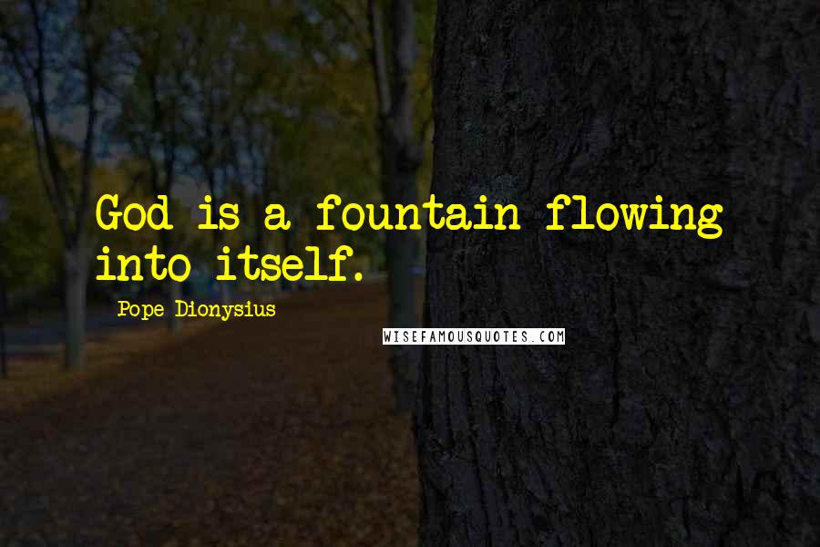 Pope Dionysius Quotes: God is a fountain flowing into itself.