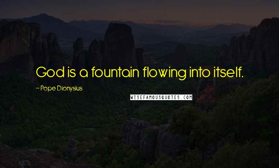 Pope Dionysius Quotes: God is a fountain flowing into itself.