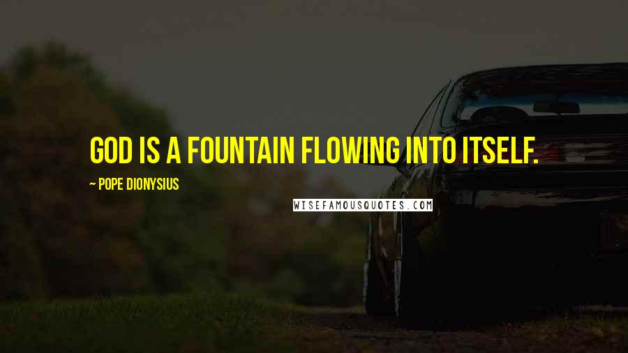 Pope Dionysius Quotes: God is a fountain flowing into itself.