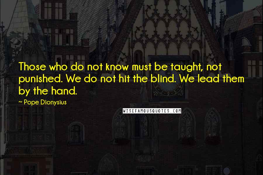 Pope Dionysius Quotes: Those who do not know must be taught, not punished. We do not hit the blind. We lead them by the hand.