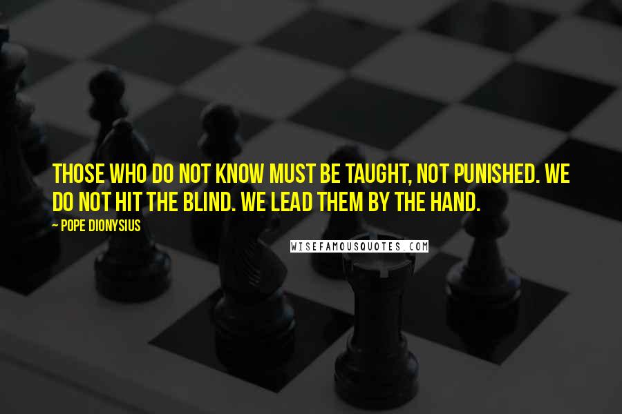 Pope Dionysius Quotes: Those who do not know must be taught, not punished. We do not hit the blind. We lead them by the hand.