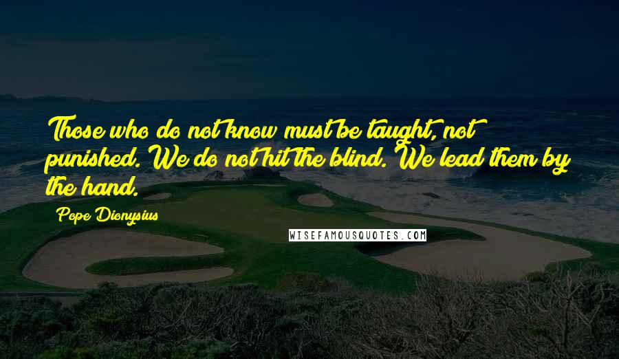 Pope Dionysius Quotes: Those who do not know must be taught, not punished. We do not hit the blind. We lead them by the hand.