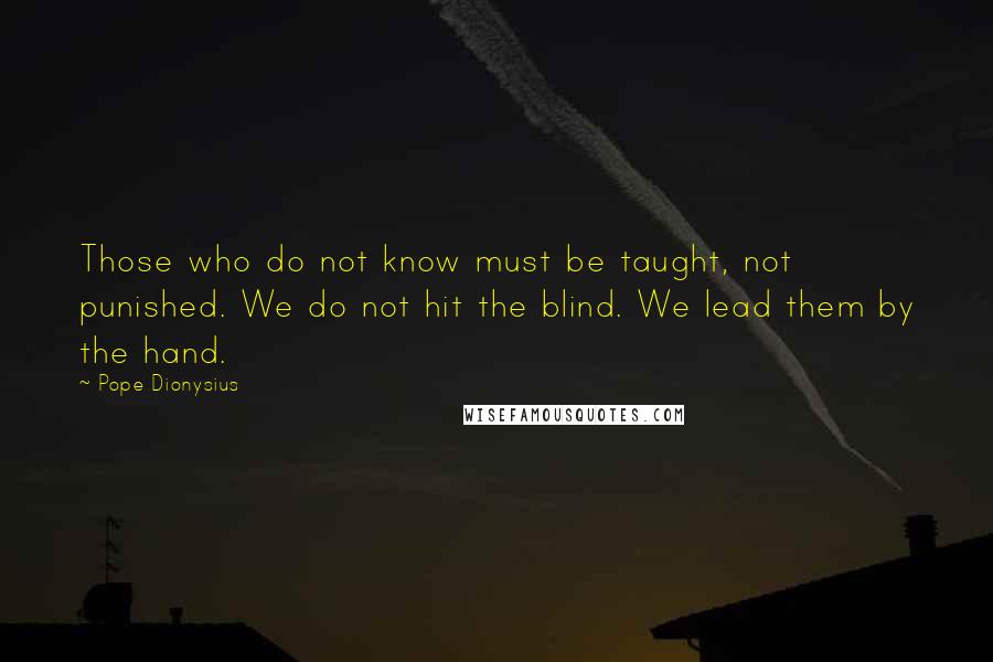 Pope Dionysius Quotes: Those who do not know must be taught, not punished. We do not hit the blind. We lead them by the hand.