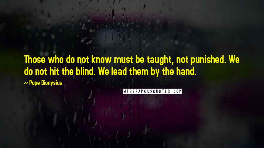 Pope Dionysius Quotes: Those who do not know must be taught, not punished. We do not hit the blind. We lead them by the hand.