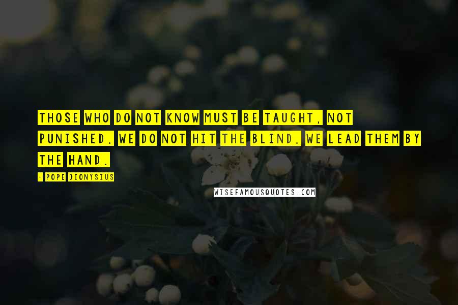 Pope Dionysius Quotes: Those who do not know must be taught, not punished. We do not hit the blind. We lead them by the hand.
