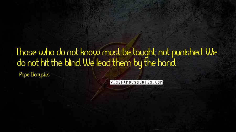 Pope Dionysius Quotes: Those who do not know must be taught, not punished. We do not hit the blind. We lead them by the hand.