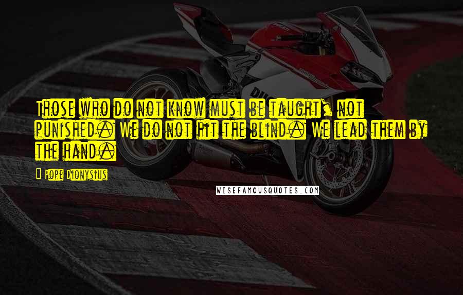 Pope Dionysius Quotes: Those who do not know must be taught, not punished. We do not hit the blind. We lead them by the hand.