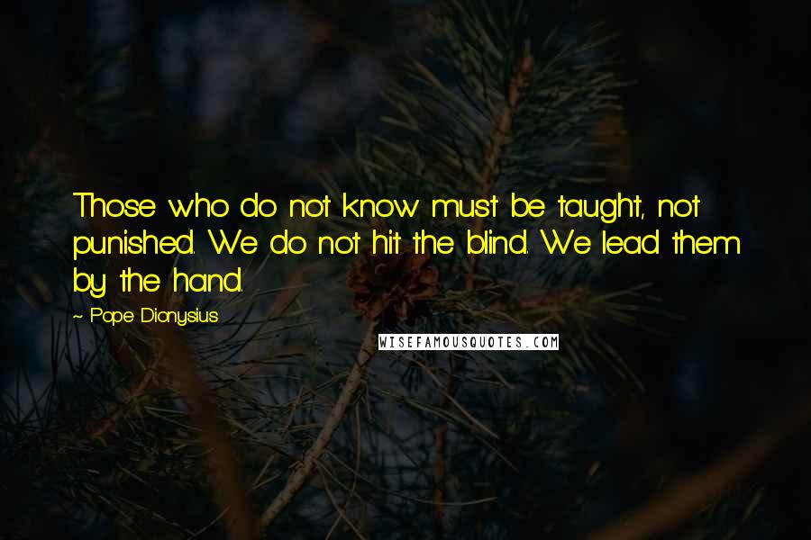 Pope Dionysius Quotes: Those who do not know must be taught, not punished. We do not hit the blind. We lead them by the hand.