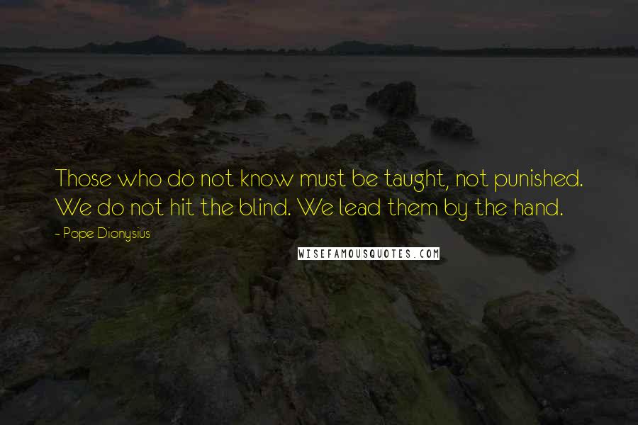 Pope Dionysius Quotes: Those who do not know must be taught, not punished. We do not hit the blind. We lead them by the hand.