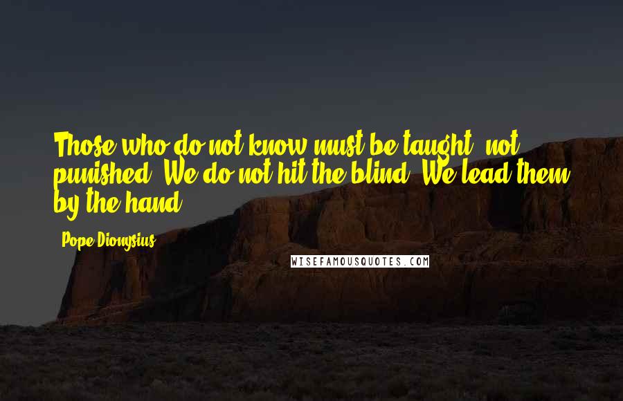 Pope Dionysius Quotes: Those who do not know must be taught, not punished. We do not hit the blind. We lead them by the hand.