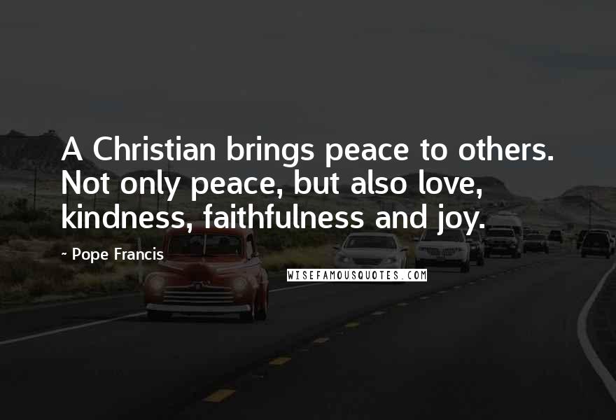 Pope Francis Quotes: A Christian brings peace to others. Not only peace, but also love, kindness, faithfulness and joy.